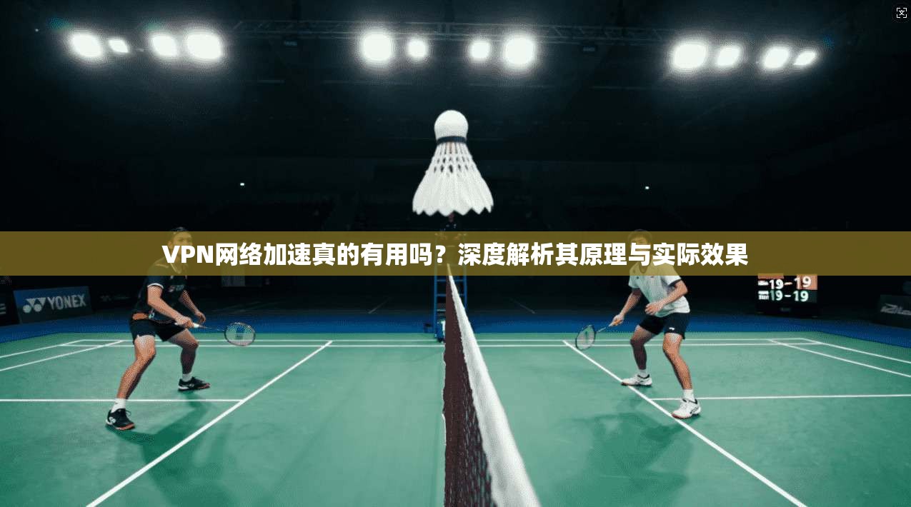 VPN网络加速真的有用吗?深度解析其原理与实际效果 VPN网络加速真的有用吗?深度解析其原理与实际效果