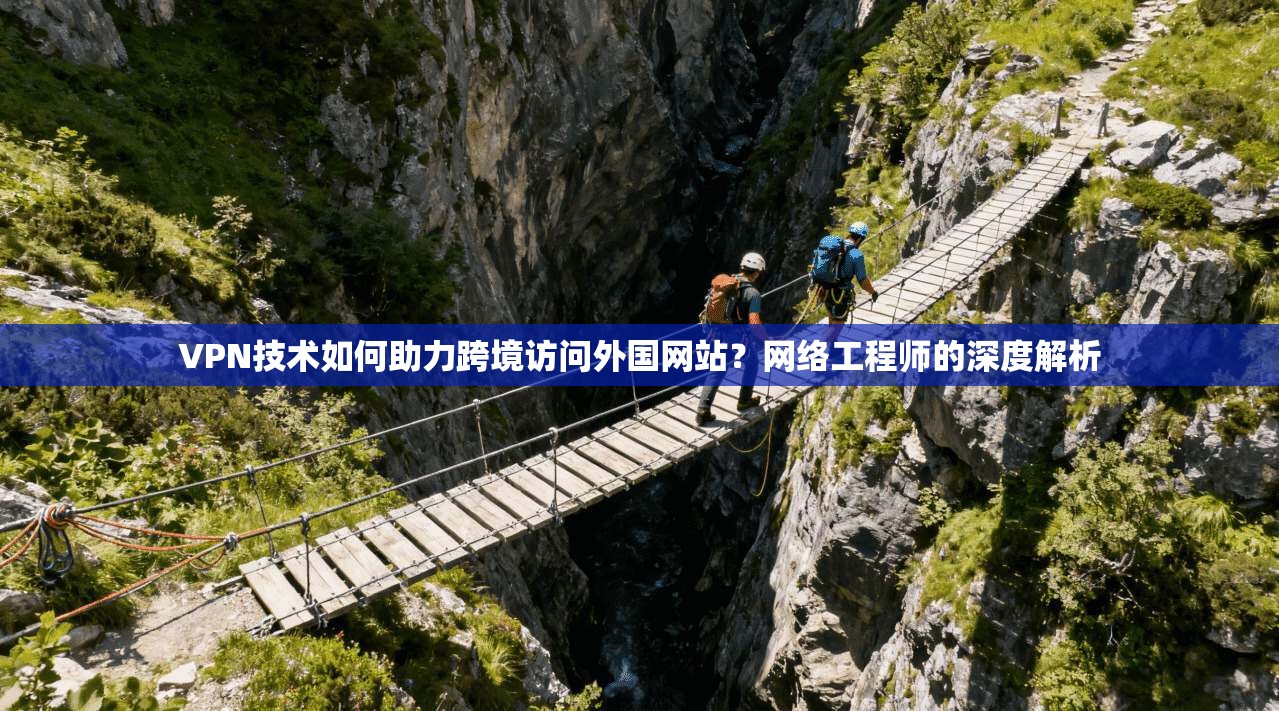 VPN技术如何助力跨境访问外国网站？网络工程师的深度解析