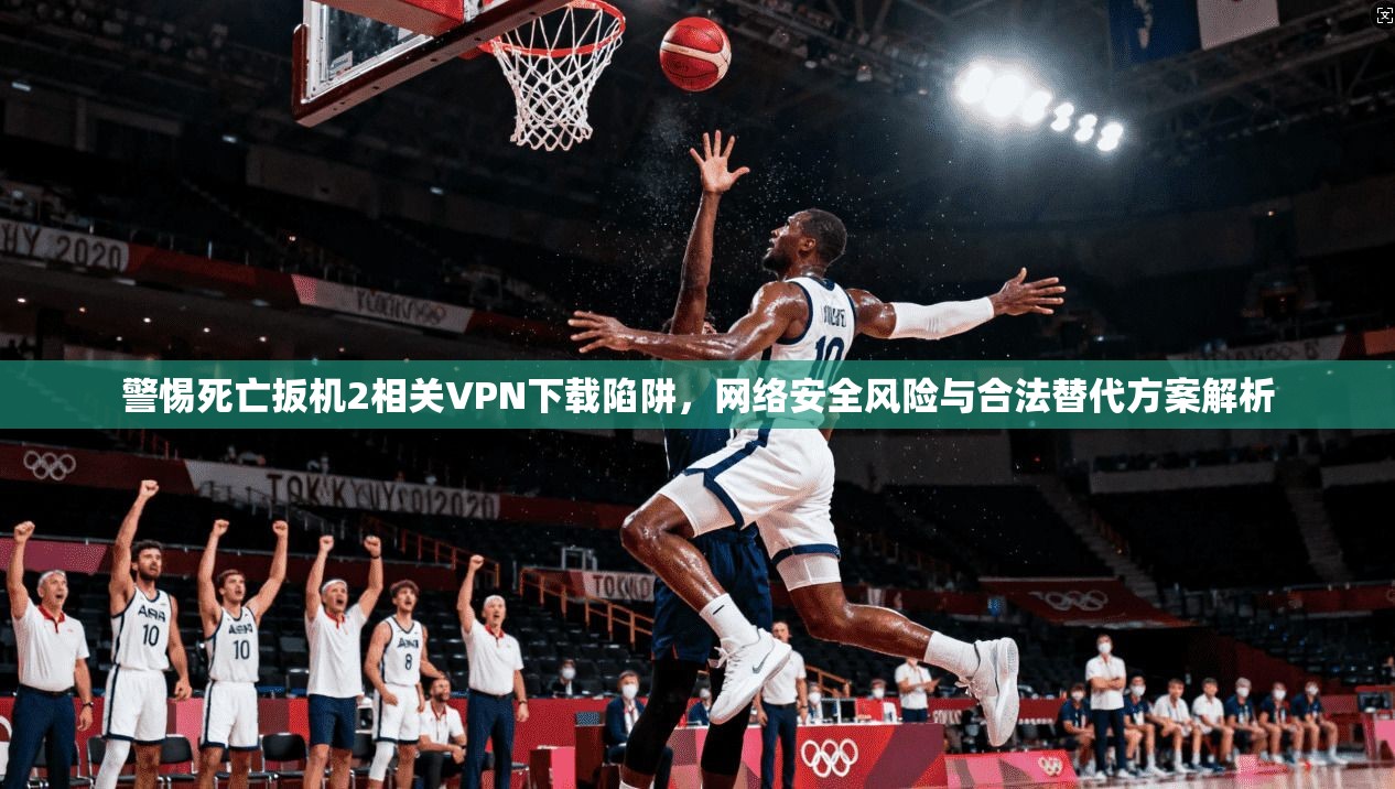 警惕死亡扳机2相关VPN下载陷阱,网络安全风险与合法替代方案解析 警惕死亡扳机2相关VPN下载陷阱,网络安全风险与合法替代方案解析