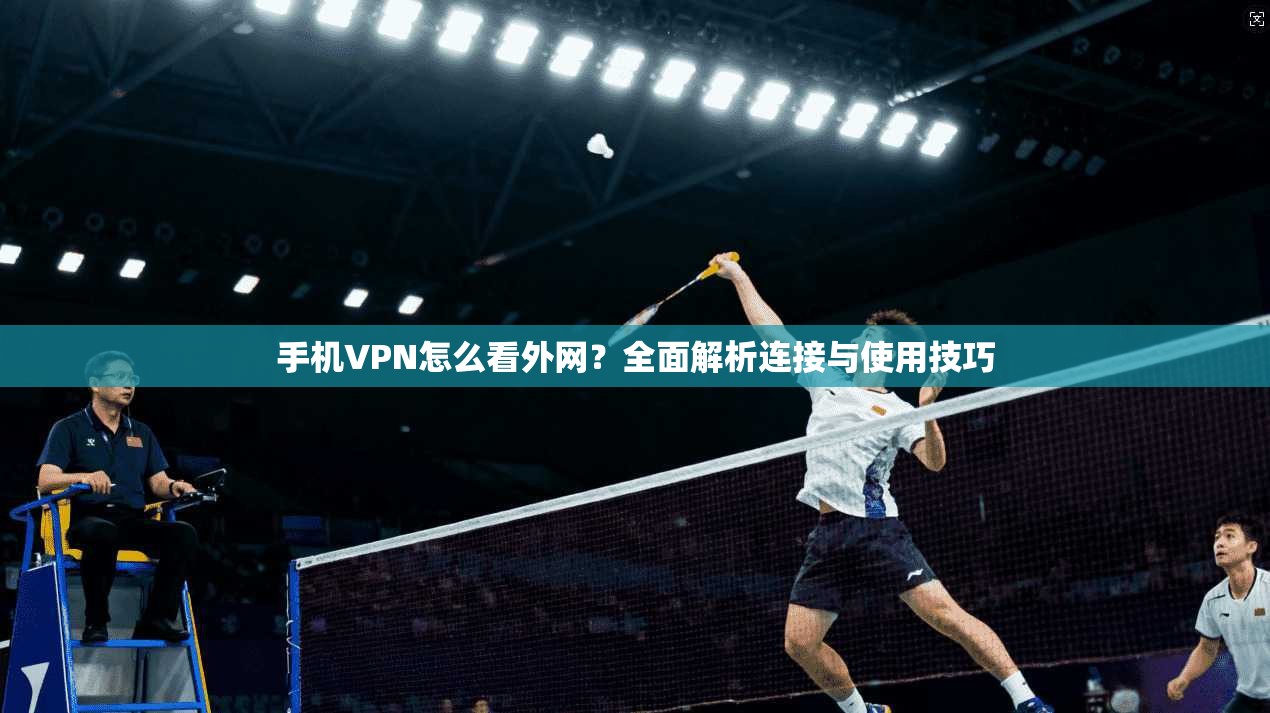 手机VPN怎么看外网？全面解析连接与使用技巧