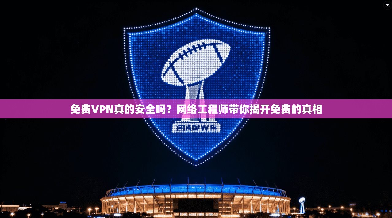免费VPN真的安全吗?网络工程师带你揭开免费的真相 免费VPN真的安全吗?网络工程师带你揭开免费的真相