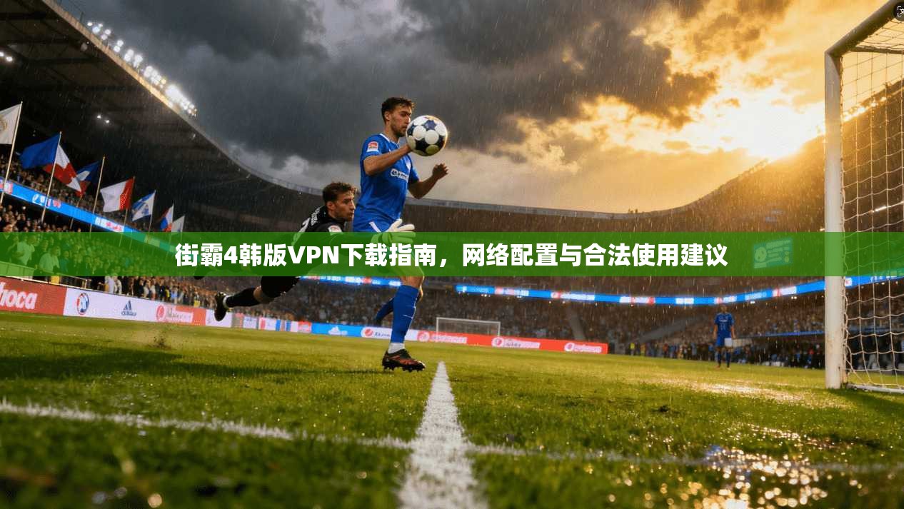 街霸4韩版VPN下载指南，网络配置与合法使用建议