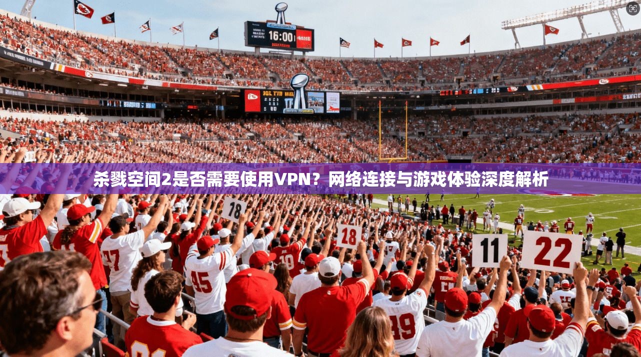 杀戮空间2是否需要使用VPN？网络连接与游戏体验深度解析