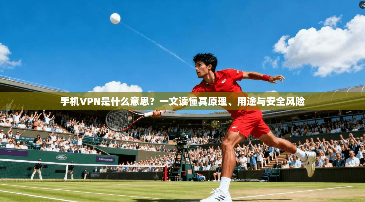 手机VPN是什么意思？一文读懂其原理、用途与安全风险