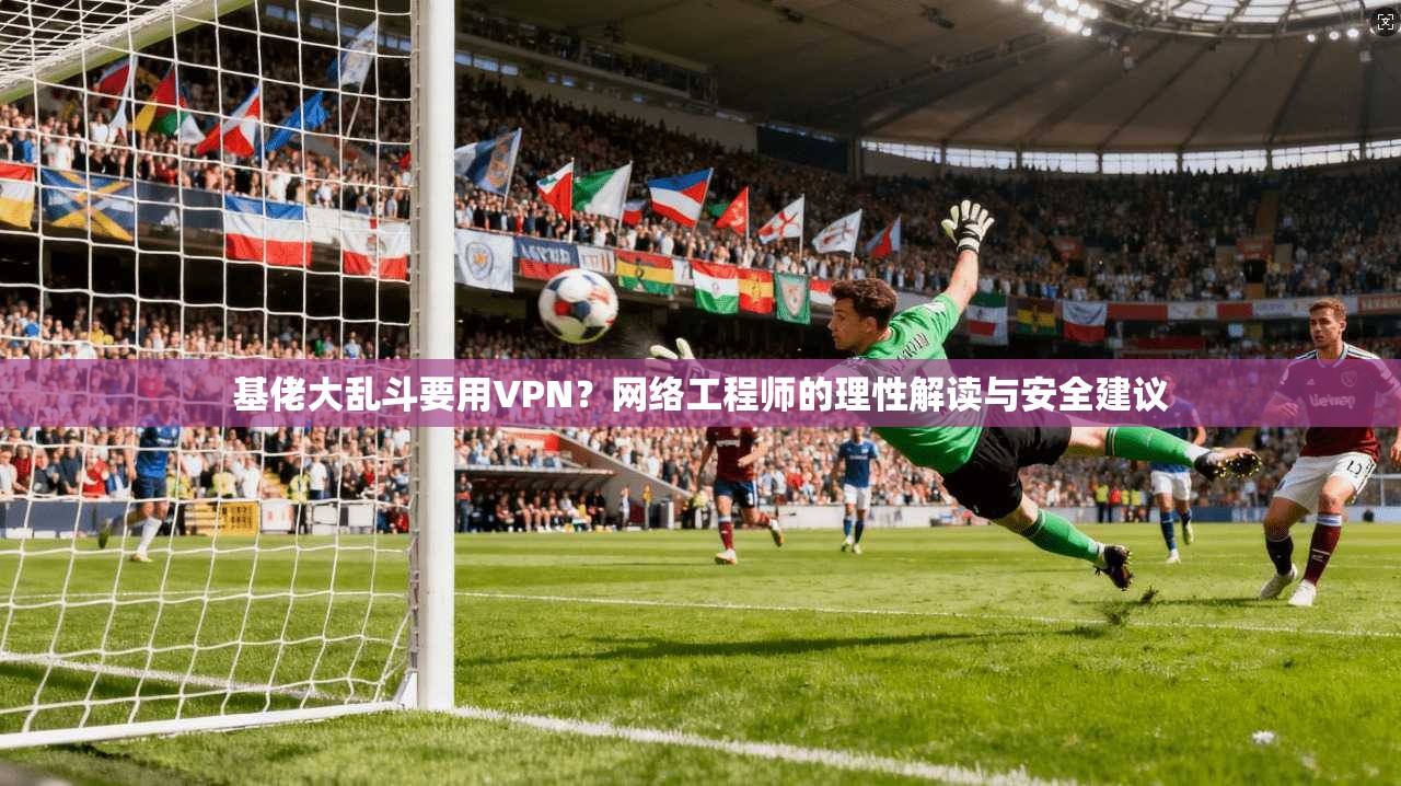 基佬大乱斗要用VPN？网络工程师的理性解读与安全建议