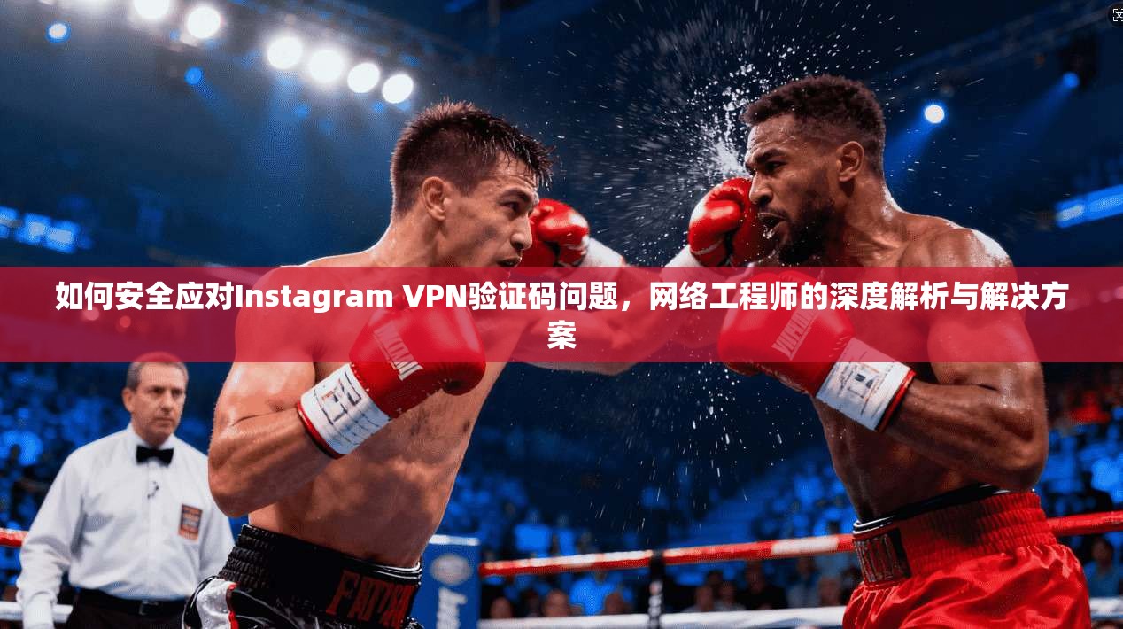 如何安全应对Instagram VPN验证码问题，网络工程师的深度解析与解决方案