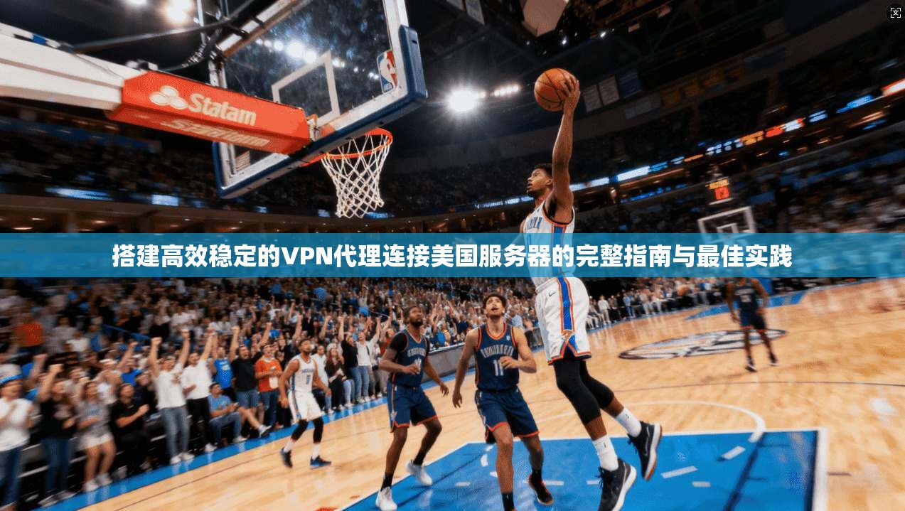 搭建高效稳定的VPN代理连接美国服务器的完整指南与最佳实践