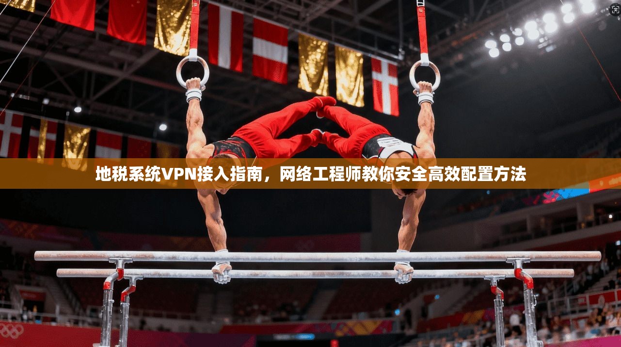 地税系统VPN接入指南，网络工程师教你安全高效配置方法