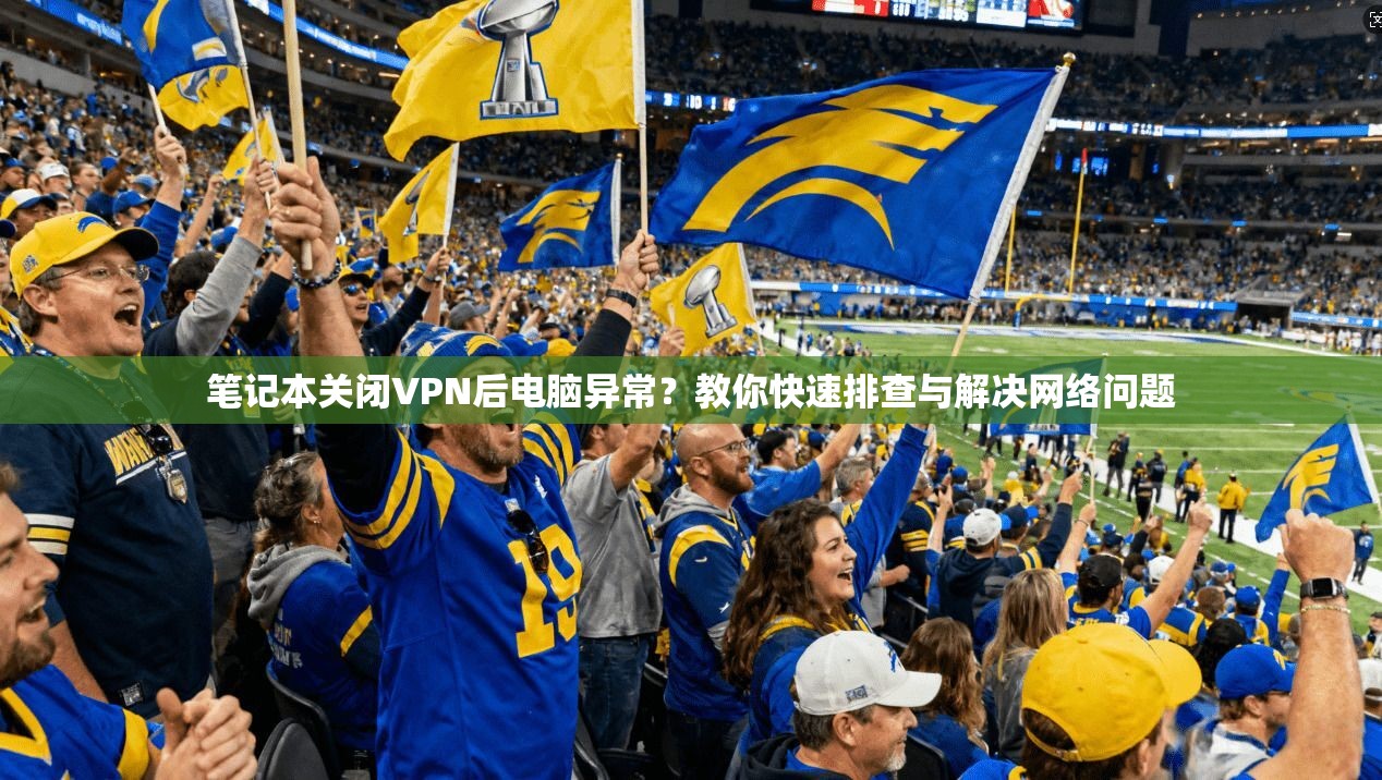 笔记本关闭VPN后电脑异常？教你快速排查与解决网络问题