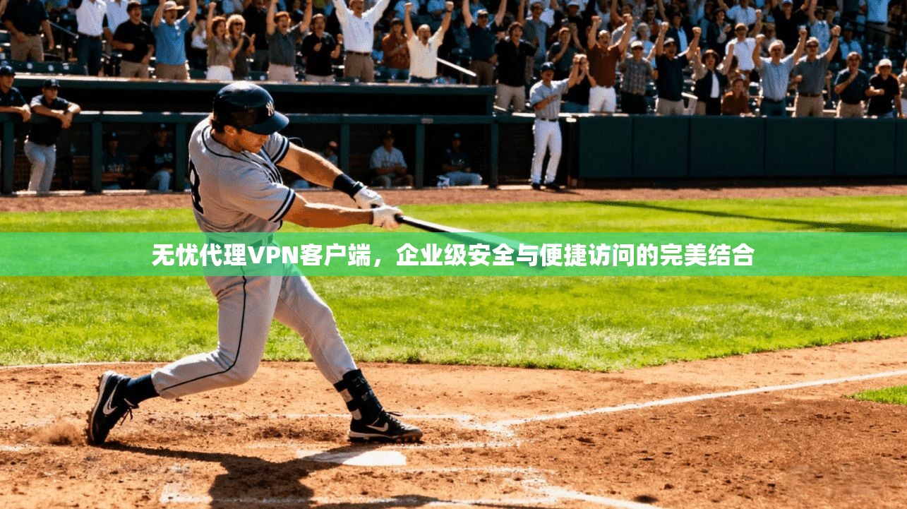 无忧代理VPN客户端,企业级安全与便捷访问的完美结合 无忧代理VPN客户端,企业级安全与便捷访问的完美结合