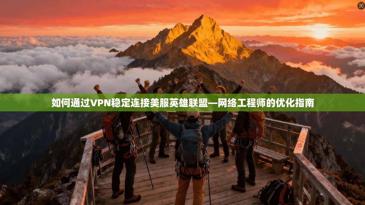 如何通过VPN稳定连接美服英雄联盟—网络工程师的优化指南 如何通过VPN稳定连接美服英雄联盟—网络工程师的优化指南