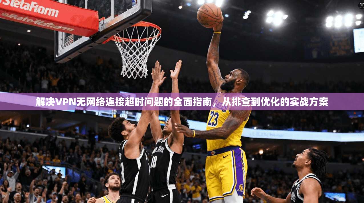 解决VPN无网络连接超时问题的全面指南,从排查到优化的实战方案 解决VPN无网络连接超时问题的全面指南,从排查到优化的实战方案