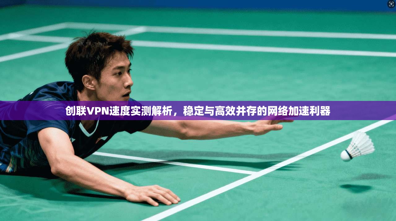 创联VPN速度实测解析,稳定与高效并存的网络加速利器 创联VPN速度实测解析,稳定与高效并存的网络加速利器