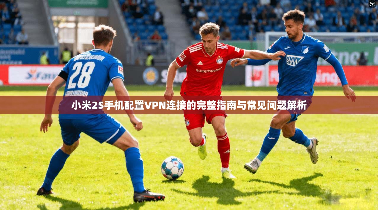小米2S手机配置VPN连接的完整指南与常见问题解析 小米2S手机配置VPN连接的完整指南与常见问题解析