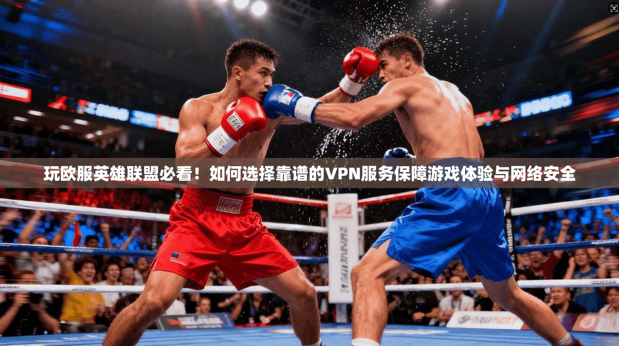 玩欧服英雄联盟必看！如何选择靠谱的VPN服务保障游戏体验与网络安全