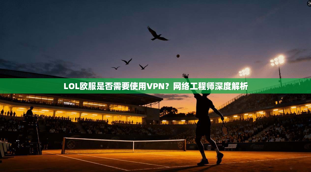 LOL欧服是否需要使用VPN？网络工程师深度解析