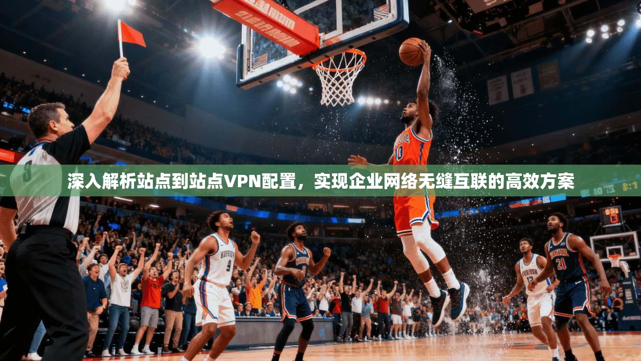 深入解析站点到站点VPN配置,实现企业网络无缝互联的高效方案 深入解析站点到站点VPN配置,实现企业网络无缝互联的高效方案