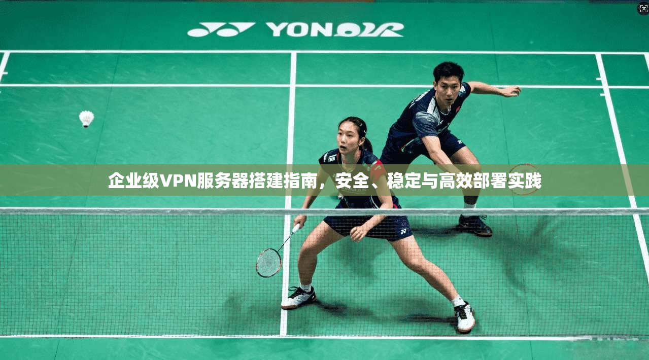 企业级VPN服务器搭建指南,安全、稳定与高效部署实践 企业级VPN服务器搭建指南,安全、稳定与高效部署实践