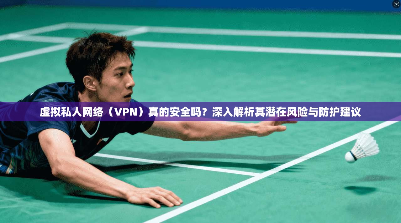 虚拟私人网络(VPN)真的安全吗?深入解析其潜在风险与防护建议 虚拟私人网络(VPN)真的安全吗?深入解析其潜在风险与防护建议