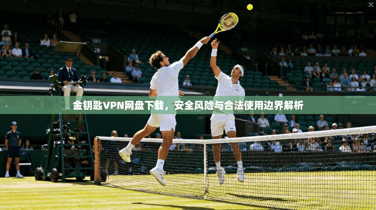 金钥匙VPN网盘下载，安全风险与合法使用边界解析