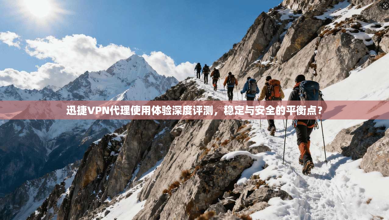 迅捷VPN代理使用体验深度评测,稳定与安全的平衡点? 迅捷VPN代理使用体验深度评测,稳定与安全的平衡点?