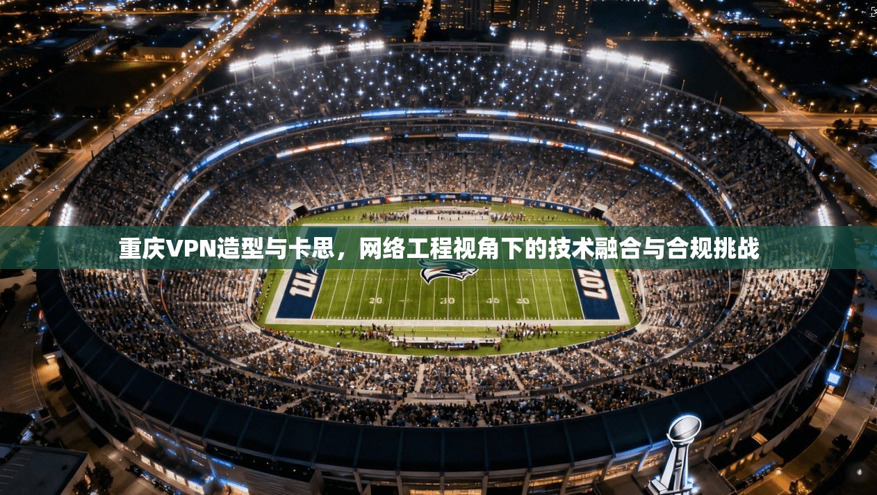 重庆VPN造型与卡思,网络工程视角下的技术融合与合规挑战 重庆VPN造型与卡思,网络工程视角下的技术融合与合规挑战