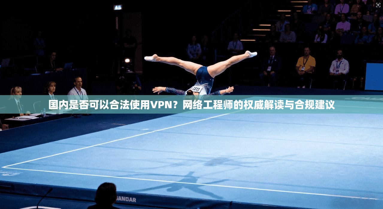 国内是否可以合法使用VPN?网络工程师的权威解读与合规建议 国内是否可以合法使用VPN?网络工程师的权威解读与合规建议