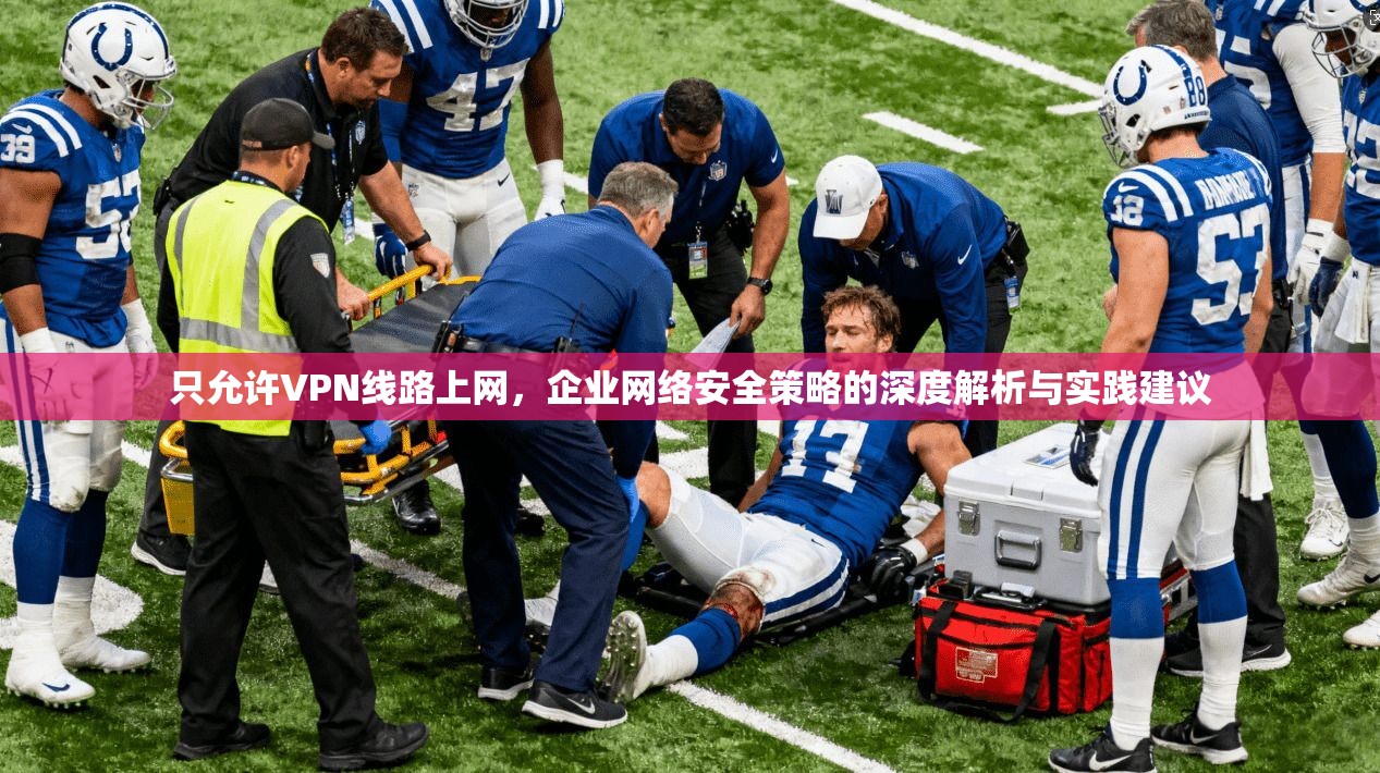 只允许VPN线路上网，企业网络安全策略的深度解析与实践建议