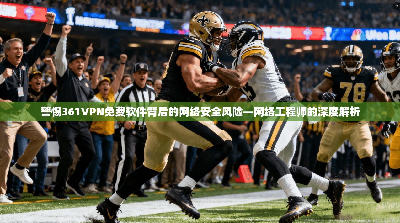 警惕361VPN免费软件背后的网络安全风险—网络工程师的深度解析