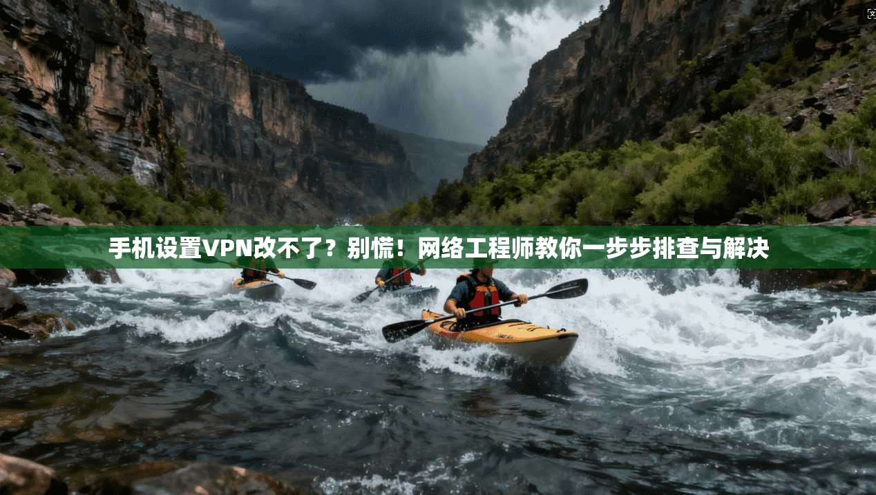 手机设置VPN改不了？别慌！网络工程师教你一步步排查与解决