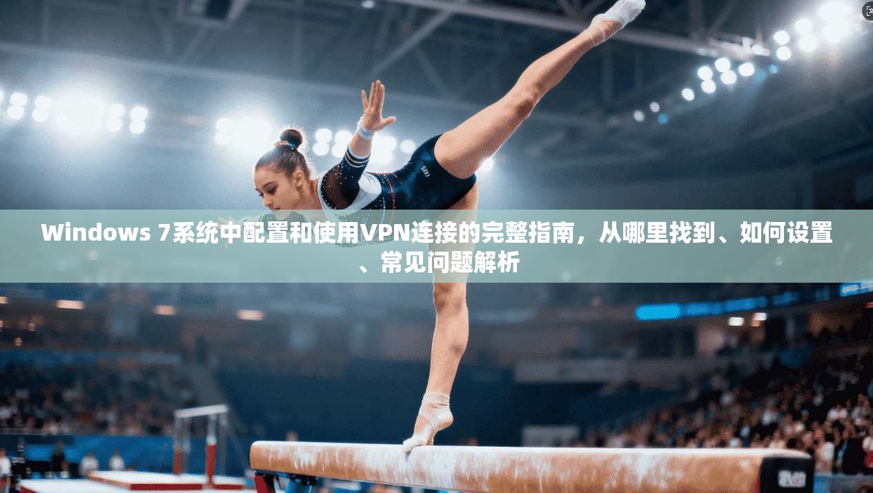 Windows 7系统中配置和使用VPN连接的完整指南,从哪里找到、如何设置、常见问题解析 Windows 7系统中配置和使用VPN连接的完整指南,从哪里找到、如何设置、常见问题解析
