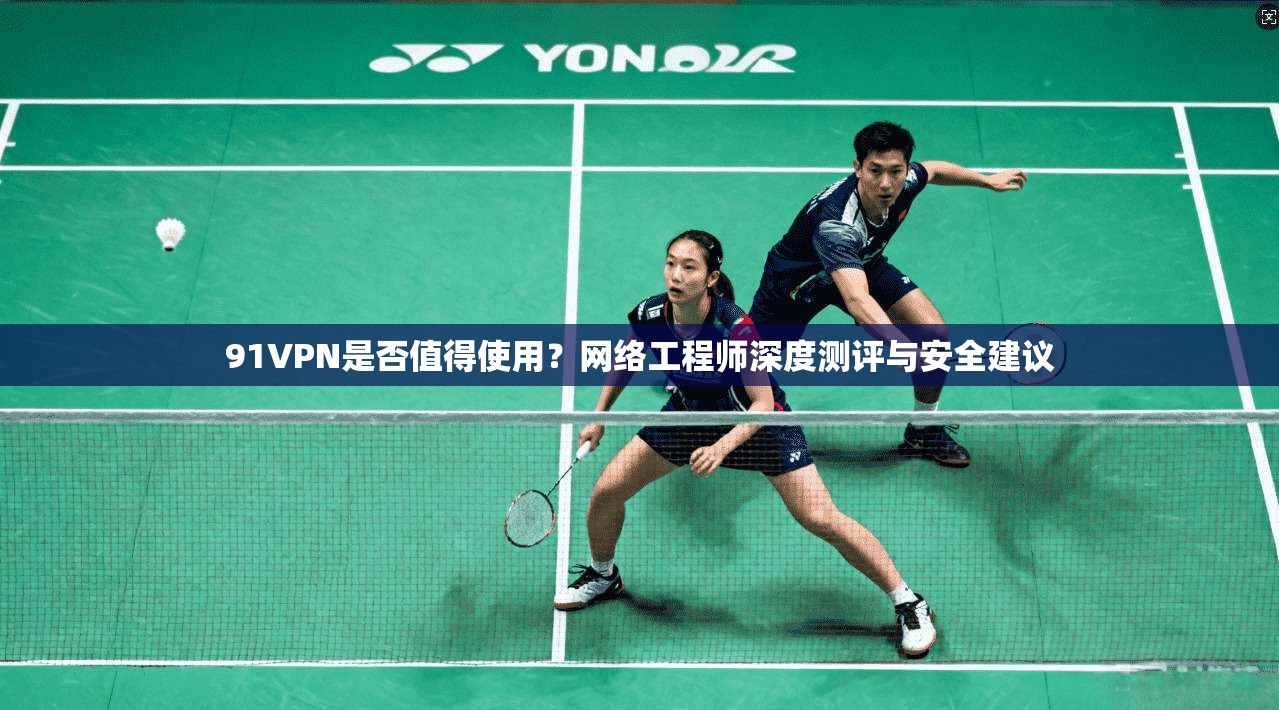 91VPN是否值得使用？网络工程师深度测评与安全建议