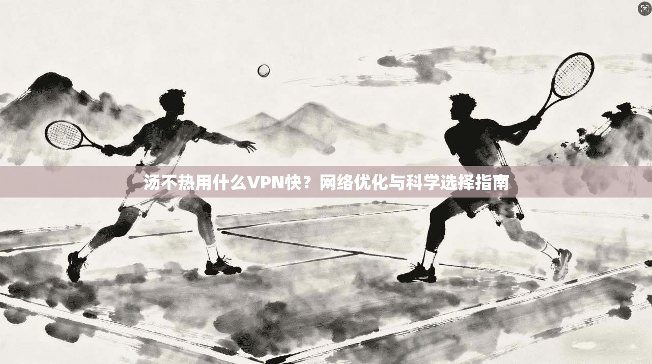 汤不热用什么VPN快?网络优化与科学选择指南 汤不热用什么VPN快?网络优化与科学选择指南