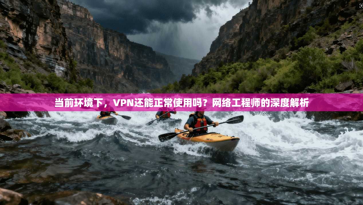 当前环境下，VPN还能正常使用吗？网络工程师的深度解析