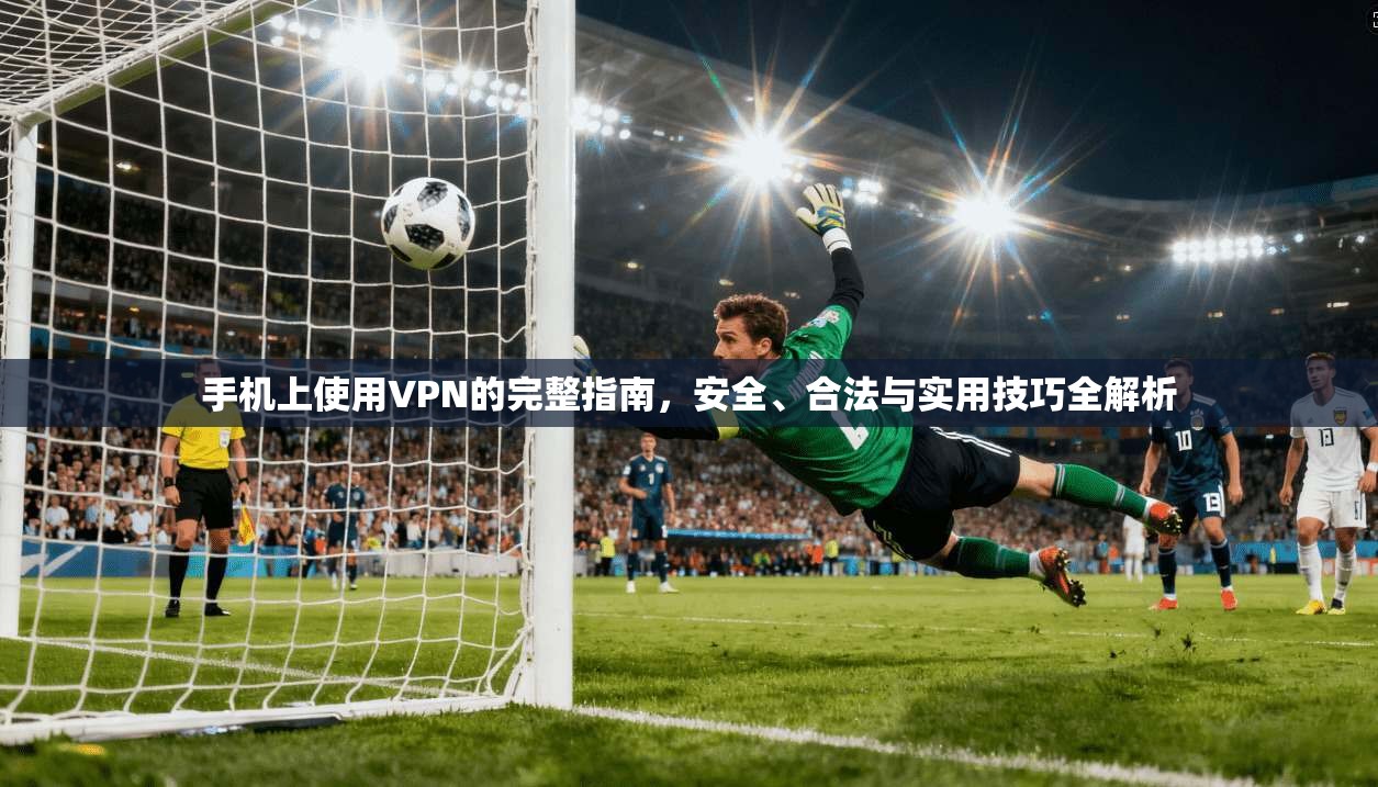 手机上使用VPN的完整指南,安全、合法与实用技巧全解析 手机上使用VPN的完整指南,安全、合法与实用技巧全解析