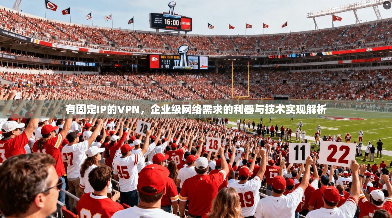 有固定IP的VPN，企业级网络需求的利器与技术实现解析