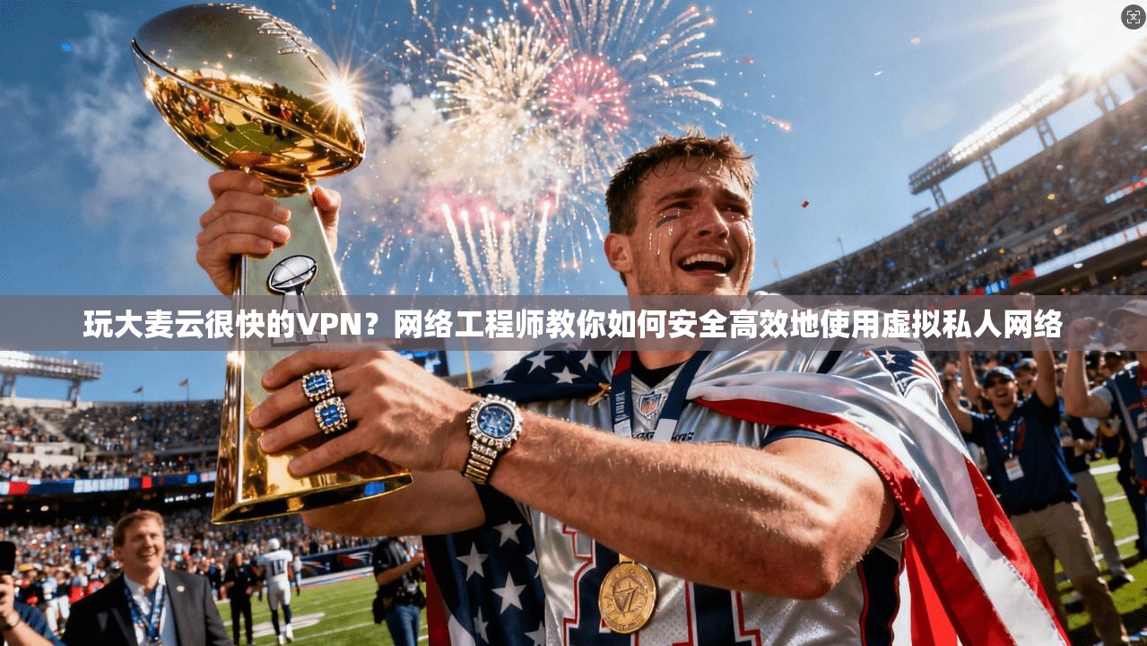 玩大麦云很快的VPN？网络工程师教你如何安全高效地使用虚拟私人网络