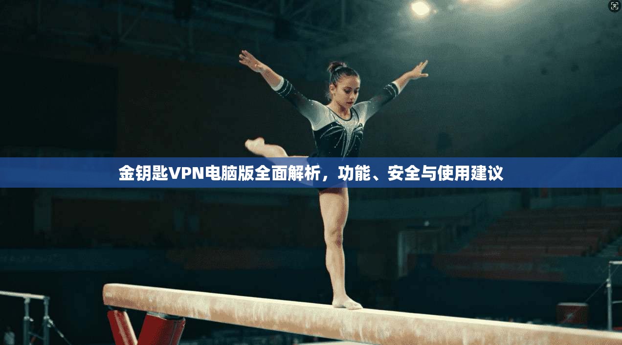 金钥匙VPN电脑版全面解析，功能、安全与使用建议