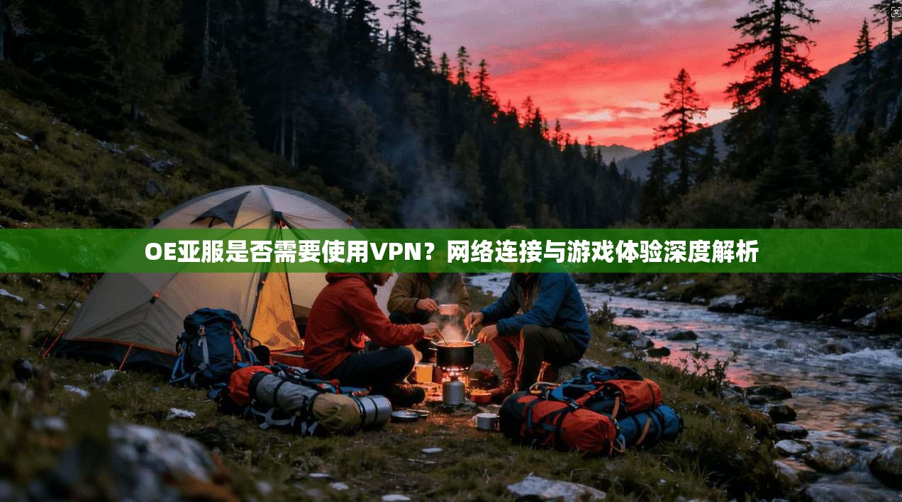 OE亚服是否需要使用VPN？网络连接与游戏体验深度解析
