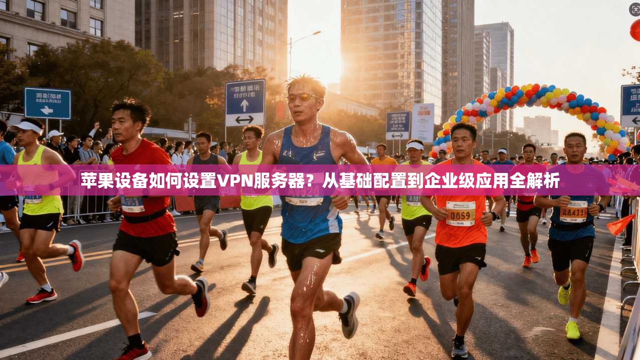 苹果设备如何设置VPN服务器？从基础配置到企业级应用全解析