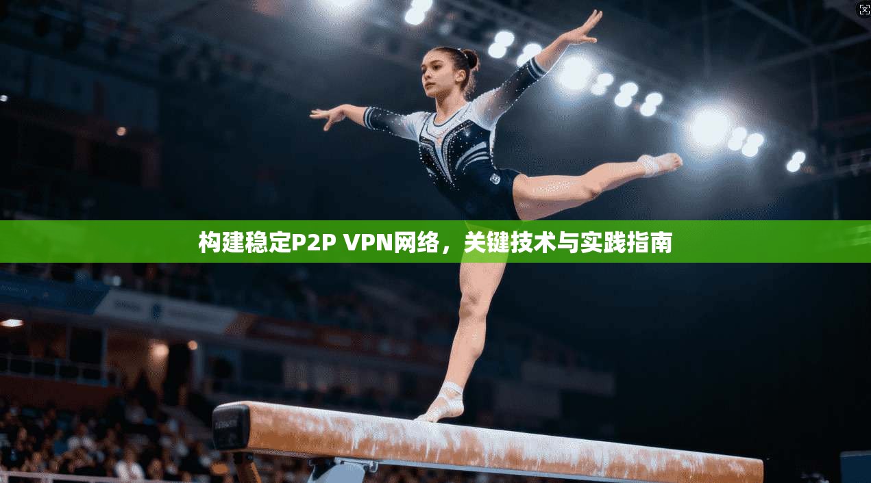 构建稳定P2P VPN网络,关键技术与实践指南 构建稳定P2P VPN网络,关键技术与实践指南