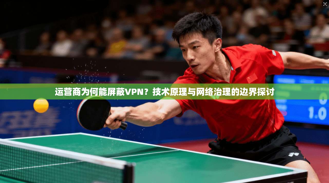 运营商为何能屏蔽VPN?技术原理与网络治理的边界探讨 运营商为何能屏蔽VPN?技术原理与网络治理的边界探讨