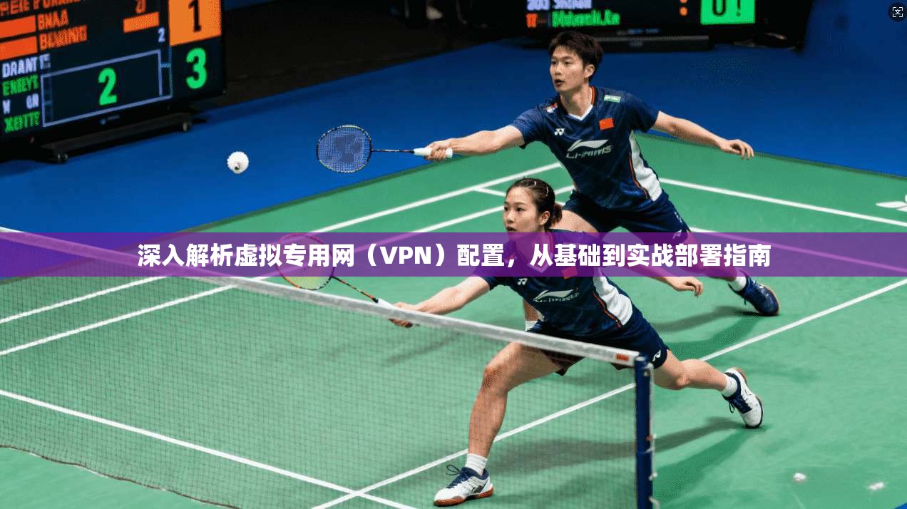 深入解析虚拟专用网(VPN)配置,从基础到实战部署指南 深入解析虚拟专用网(VPN)配置,从基础到实战部署指南