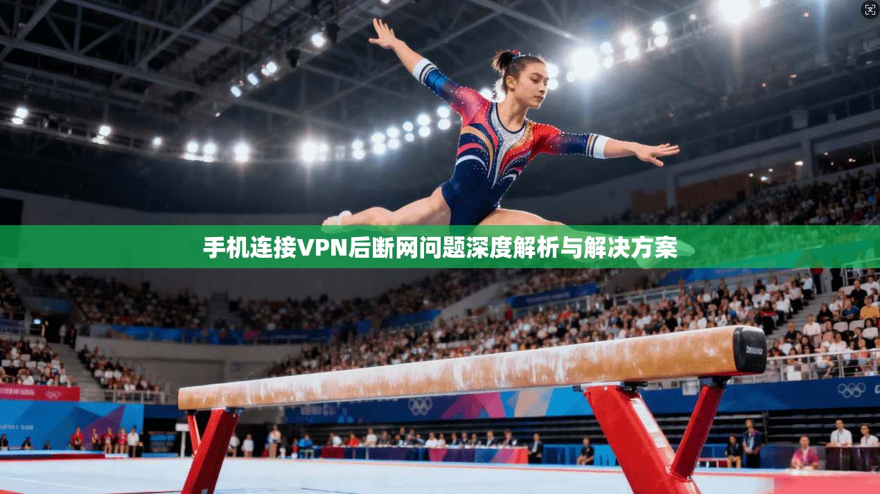 手机连接VPN后断网问题深度解析与解决方案 手机连接VPN后断网问题深度解析与解决方案