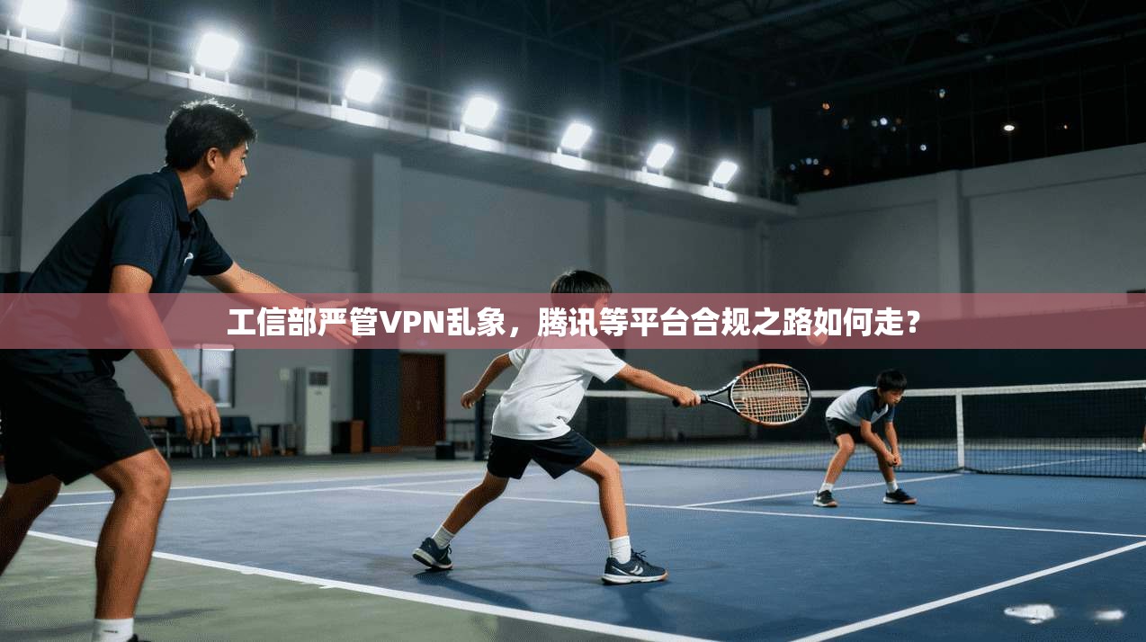工信部严管VPN乱象，腾讯等平台合规之路如何走？