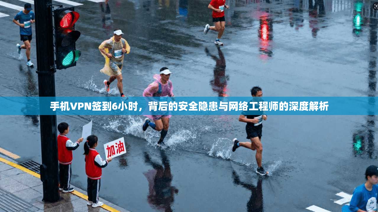 手机VPN签到6小时，背后的安全隐患与网络工程师的深度解析