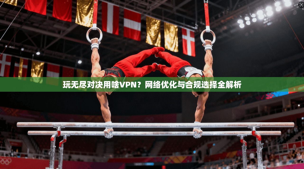 玩无尽对决用啥VPN?网络优化与合规选择全解析 玩无尽对决用啥VPN?网络优化与合规选择全解析