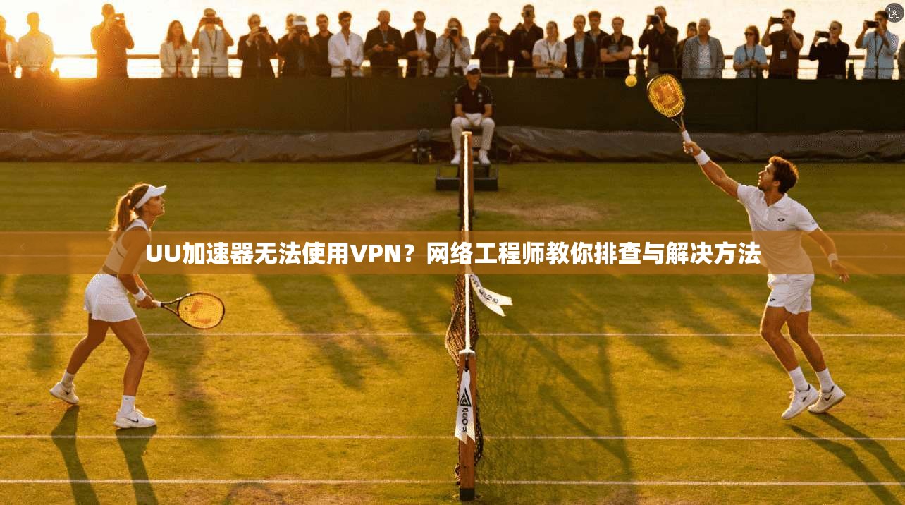 UU加速器无法使用VPN？网络工程师教你排查与解决方法