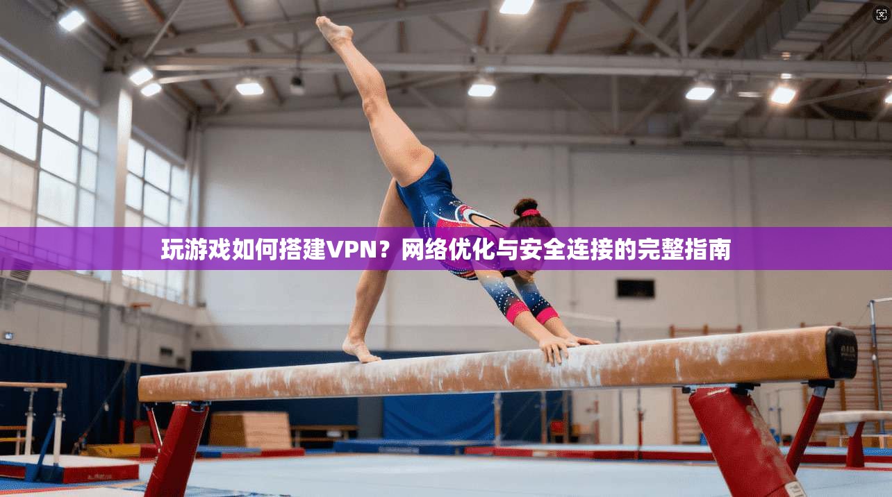 玩游戏如何搭建VPN?网络优化与安全连接的完整指南 玩游戏如何搭建VPN?网络优化与安全连接的完整指南