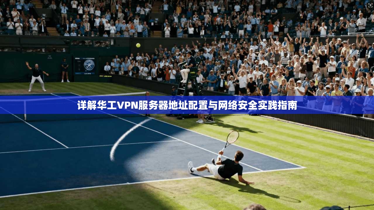 详解华工VPN服务器地址配置与网络安全实践指南 详解华工VPN服务器地址配置与网络安全实践指南